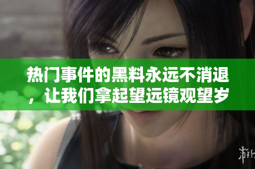 热门事件的黑料永远不消退，让我们拿起望远镜观望岁月里的瓜园