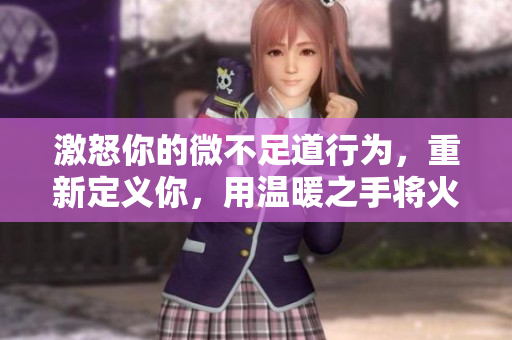 激怒你的微不足道行为，重新定义你，用温暖之手将火彻底扑灭