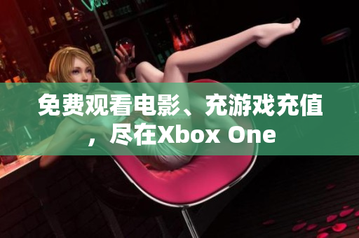 免费观看电影、充游戏充值，尽在Xbox One