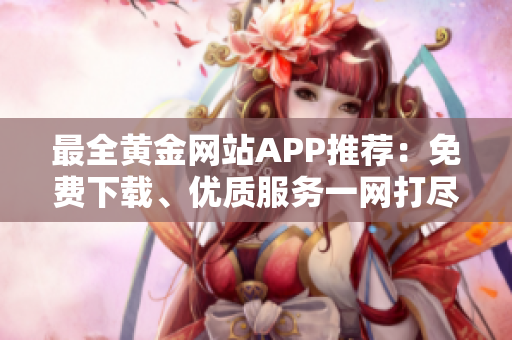 最全黄金网站APP推荐：免费下载、优质服务一网打尽
