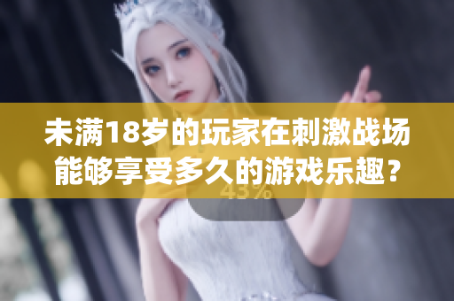 未满18岁的玩家在刺激战场能够享受多久的游戏乐趣？(1)