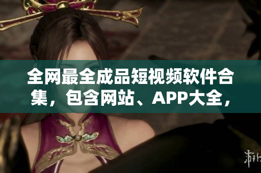 全网最全成品短视频软件合集，包含网站、APP大全，满足你所有创作需求！