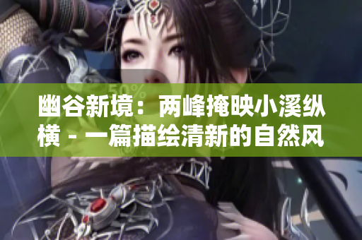幽谷新境：两峰掩映小溪纵横 - 一篇描绘清新的自然风光的文章