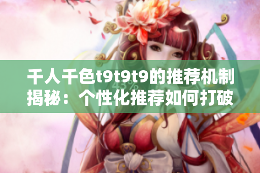千人千色t9t9t9的推荐机制揭秘：个性化推荐如何打破同质化？