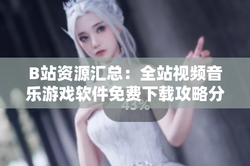 B站资源汇总：全站视频音乐游戏软件免费下载攻略分享