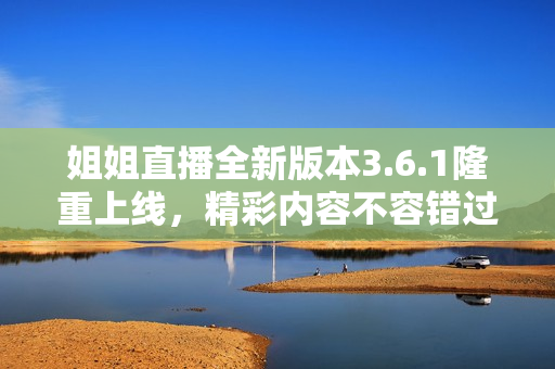 姐姐直播全新版本3.6.1隆重上线，精彩内容不容错过