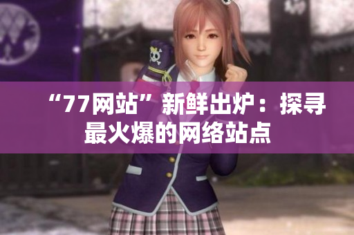 “77网站”新鲜出炉：探寻最火爆的网络站点