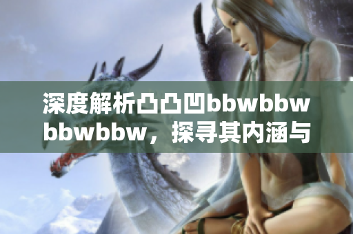 深度解析凸凸凹bbwbbwbbwbbw，探寻其内涵与意义