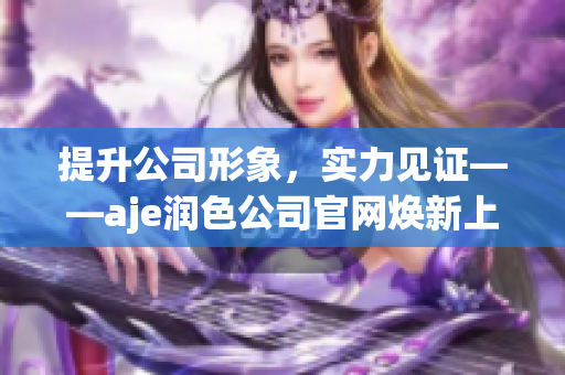 提升公司形象，实力见证——aje润色公司官网焕新上线！(1)