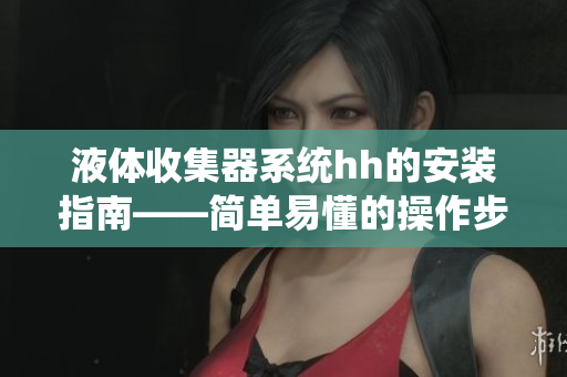 液体收集器系统hh的安装指南——简单易懂的操作步骤及注意事项