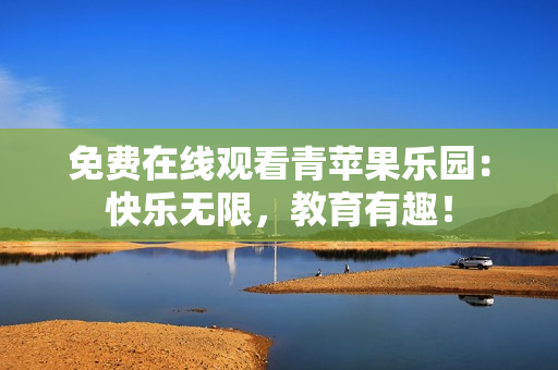 免费在线观看青苹果乐园：快乐无限，教育有趣！