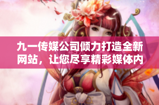 九一传媒公司倾力打造全新网站，让您尽享精彩媒体内容