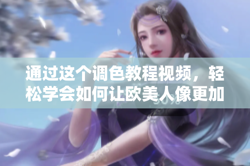 通过这个调色教程视频，轻松学会如何让欧美人像更加生动鲜艳的技巧