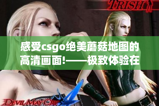 感受csgo绝美蘑菇地图的高清画面!——极致体验在这里！