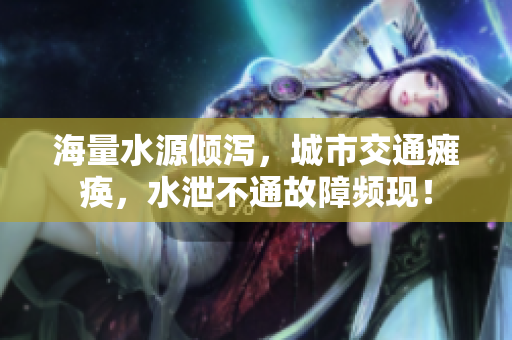 海量水源倾泻，城市交通瘫痪，水泄不通故障频现！