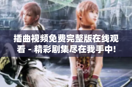 插曲视频免费完整版在线观看 - 精彩剧集尽在我手中!