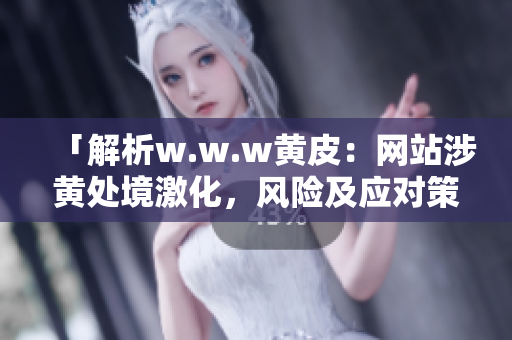 「解析w.w.w黄皮：网站涉黄处境激化，风险及应对策略」