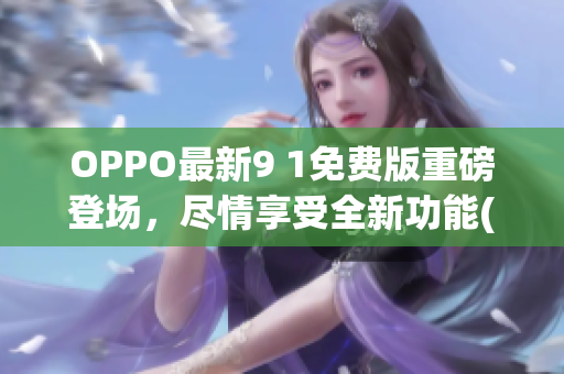 OPPO最新9 1免费版重磅登场，尽情享受全新功能(1)