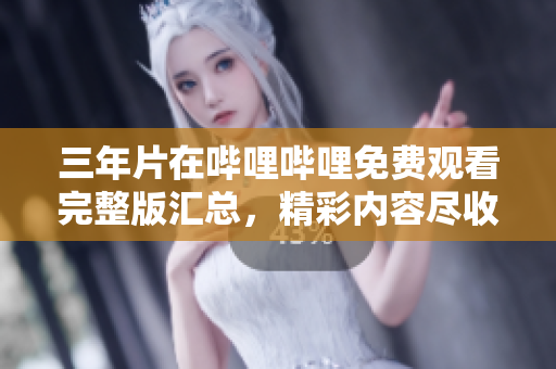 三年片在哔哩哔哩免费观看完整版汇总，精彩内容尽收眼底