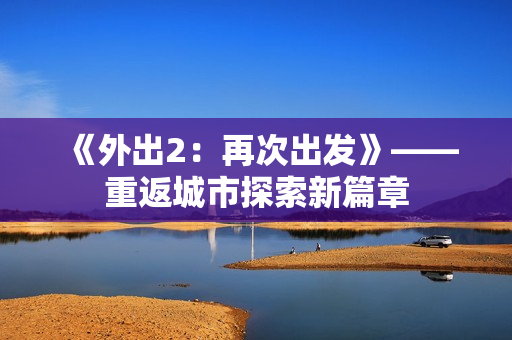 《外出2：再次出发》——重返城市探索新篇章
