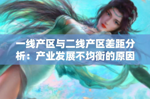 一线产区与二线产区差距分析：产业发展不均衡的原因及影响