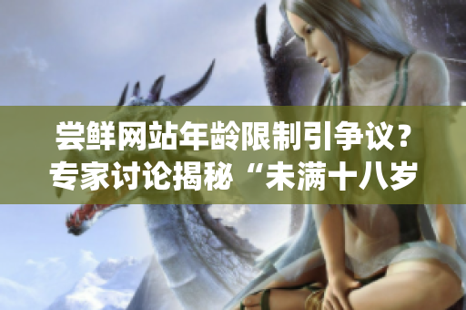 尝鲜网站年龄限制引争议？专家讨论揭秘“未满十八岁”信息屏蔽(1)