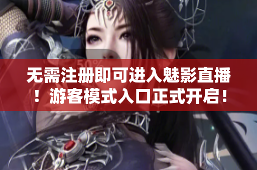 无需注册即可进入魅影直播！游客模式入口正式开启！