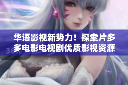华语影视新势力！探索片多多电影电视剧优质影视资源 - 60字