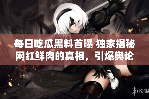 每日吃瓜黑料首曝 独家揭秘网红鲜肉的真相，引爆舆论热议