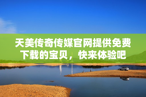 天美传奇传媒官网提供免费下载的宝贝，快来体验吧