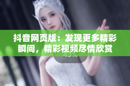抖音网页版：发现更多精彩瞬间，精彩视频尽情欣赏