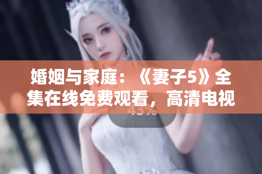 婚姻与家庭：《妻子5》全集在线免费观看，高清电视剧资源分享