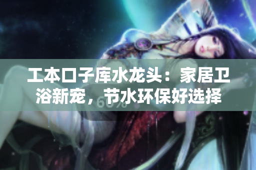 工本口子库水龙头：家居卫浴新宠，节水环保好选择