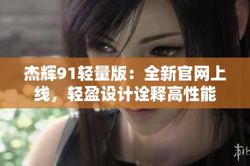 杰辉91轻量版：全新官网上线，轻盈设计诠释高性能