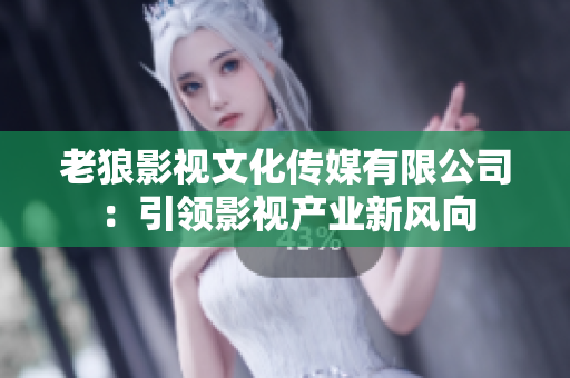 老狼影视文化传媒有限公司：引领影视产业新风向