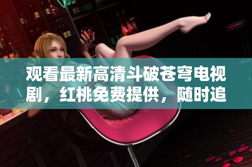 观看最新高清斗破苍穹电视剧，红桃免费提供，随时追剧不用等！