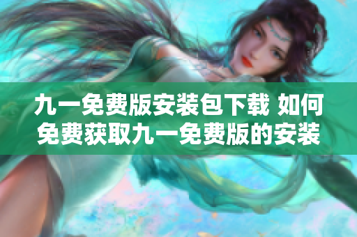 九一免费版安装包下载 如何免费获取九一免费版的安装程序？