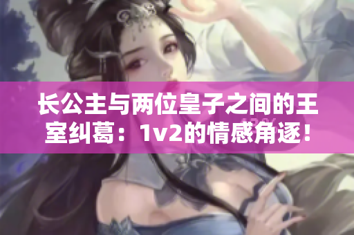 长公主与两位皇子之间的王室纠葛：1v2的情感角逐！