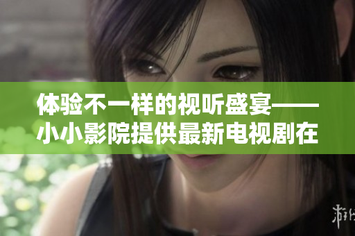 体验不一样的视听盛宴——小小影院提供最新电视剧在线观看
