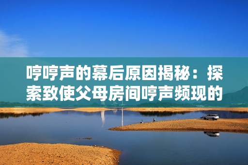 哼哼声的幕后原因揭秘：探索致使父母房间哼声频现的几种可能情况