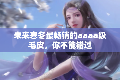 未来寒冬最畅销的aaaa级毛皮，你不能错过