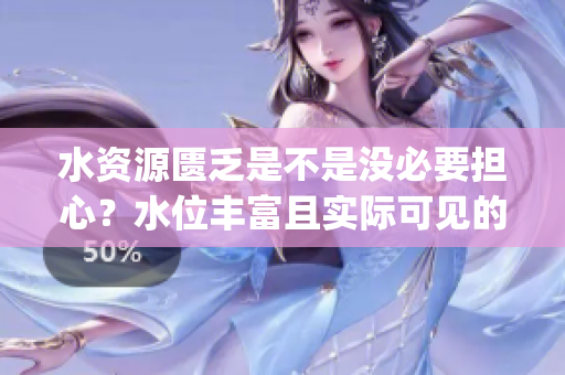 水资源匮乏是不是没必要担心？水位丰富且实际可见的理实出乎意料(1)