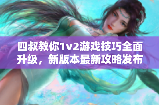 四叔教你1v2游戏技巧全面升级，新版本最新攻略发布