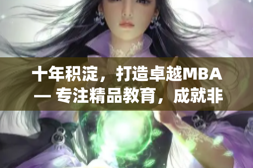十年积淀，打造卓越MBA — 专注精品教育，成就非凡管理者(1)