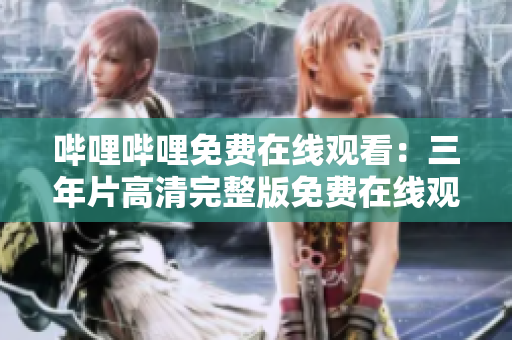 哔哩哔哩免费在线观看：三年片高清完整版免费在线观看大全