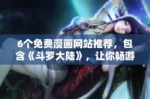 6个免费漫画网站推荐，包含《斗罗大陆》，让你畅游漫画世界