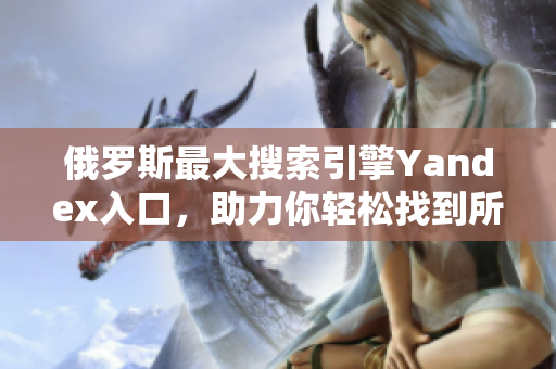 俄罗斯最大搜索引擎Yandex入口，助力你轻松找到所需信息