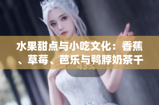 水果甜点与小吃文化：香蕉、草莓、芭乐与鸭脖奶茶千层浪(1)