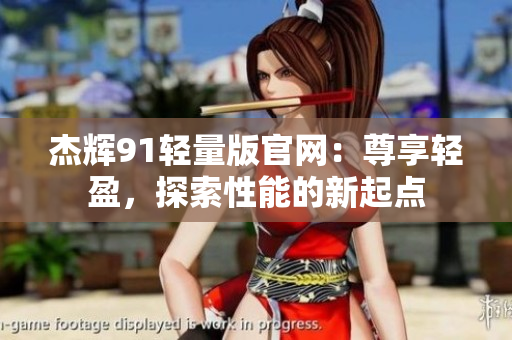 杰辉91轻量版官网：尊享轻盈，探索性能的新起点