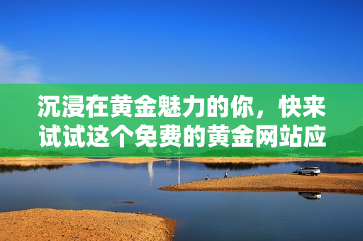 沉浸在黄金魅力的你，快来试试这个免费的黄金网站应用程序